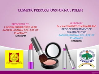 COSMETIC PREPARATIONS FOR NAIL POLISH
PRESENTED BY:
L.GOPI M.PHARM FIRST YEAR
AADHI BHAGAWAN COLLEGE OF
PHARMACY
RANTHAM
GUIDED BY:
Dr.V.KALVIMOORTHY M.PHARM.,PhD
PROF OF DEPARTMENT OF
PHARMACEUTICS
AADHI BHAGAWAN COLLEGE OF
PHARMACY
RANTHAM
 