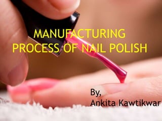 MANUFACTURING
PROCESS OF NAIL POLISH
By,
Ankita Kawtikwar
 