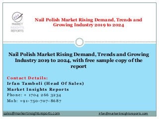 Contact Details:
Irfan Tamboli (Head Of Sales)
Market Insights Reports
Phone: + 1704 266 3234
Mob: +91-750-707-8687
Nail Polish Market Rising Demand, Trends and
Growing Industry 2019 to 2024
Nail Polish Market Rising Demand, Trends and Growing
Industry 2019 to 2024, with free sample copy of the
report
irfan@markertinsightsreports.comsales@markertinsightsreports.com
 