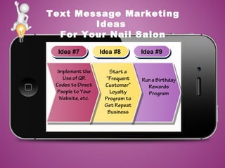 Text Message Marketing
Ideas
For Your Nail Salon
Idea #7Idea #7 Idea #8Idea #8 Idea #9Idea #9
Implement the
Use of QR
Codes to Direct
People to Your
Website, etc.
Start a
“Frequent
Customer”
Loyalty
Program to
Get Repeat
Business
Run a Birthday
Rewards
Program
 