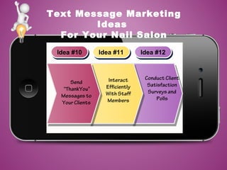 Text Message Marketing
Ideas
For Your Nail Salon
Idea #10Idea #10 Idea #11Idea #11 Idea #12Idea #12
Send
“ThankYou”
Messages to
Your Clients
Interact
Efficiently
With Staff
Members
Conduct Client
Satisfaction
Surveys and
Polls
 