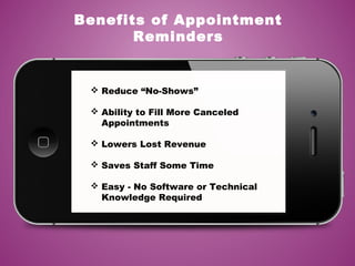  Reduce “No-Shows”
 Ability to Fill More Canceled
Appointments
 Lowers Lost Revenue
 Saves Staff Some Time
 Easy - No Software or Technical
Knowledge Required
Benefits of Appointment
Reminders
 