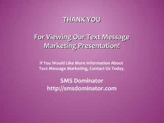 THANK YOUTHANK YOU
For Viewing Our Text MessageFor Viewing Our Text Message
Marketing Presentation!Marketing Presentation!
If You Would Like More Information About
Text Message Marketing, Contact Us Today.
SMS Dominator
http://smsdominator.com
 