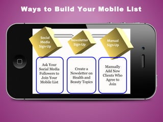 Social
Media
Sign-Up
Ask Your
Social Media
Followers to
Join Your
Mobile List
Manual
Sign-Up
Newsletter
Sign-Up
Create a
Newsletter on
Health and
Beauty Topics
Manually
Add New
Clients Who
Agree to
Join
Ways to Build Your Mobile List
 