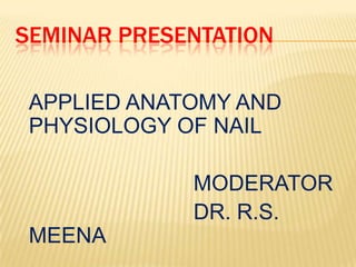 SEMINAR PRESENTATION
APPLIED ANATOMY AND
PHYSIOLOGY OF NAIL
MODERATOR
DR. R.S.
MEENA
 