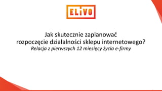 www.elivo.pl
Jak skute z ie zapla o ać
rozpo zę ie działal oś i sklepu i ter eto ego?
Rela ja z pierwszy h iesię y ży ia e-firmy
 