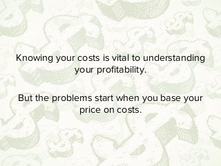 Cost-based pricing sets you up for an
adversarial relationship with your clients from
the beginning.
 