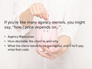 If you’re like many agency owners, you might
say, “how I price depends on…”
•  Agency Resources
•  How desirable the clien...
