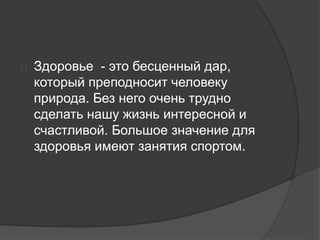 Здоровье - это бесценный дар,
который преподносит человеку
природа. Без него очень трудно
сделать нашу жизнь интересной и
счастливой. Большое значение для
здоровья имеют занятия спортом.
 