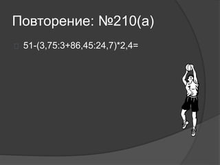 Повторение: №210(а)
 51-(3,75:3+86,45:24,7)*2,4=
 