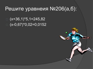 Решите уравнеия №206(а,б):
 (х+36,1)*5,1=245,82
 (х-0,67)*0,02=0,0152
 