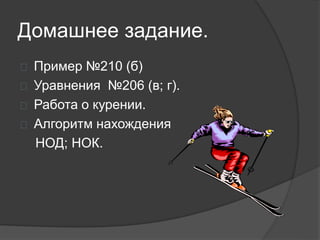 Домашнее задание.
 Пример №210 (б)
 Уравнения №206 (в; г).
 Работа о курении.
 Алгоритм нахождения
НОД; НОК.
 