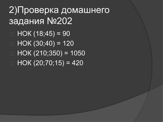 2)Проверка домашнего
задания №202
 НОК (18;45) = 90
 НОК (30;40) = 120
 НОК (210;350) = 1050
 НОК (20;70;15) = 420
 