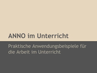 ANNO im Unterricht 
Praktische Anwendungsbeispiele für 
die Arbeit im Unterricht 
 