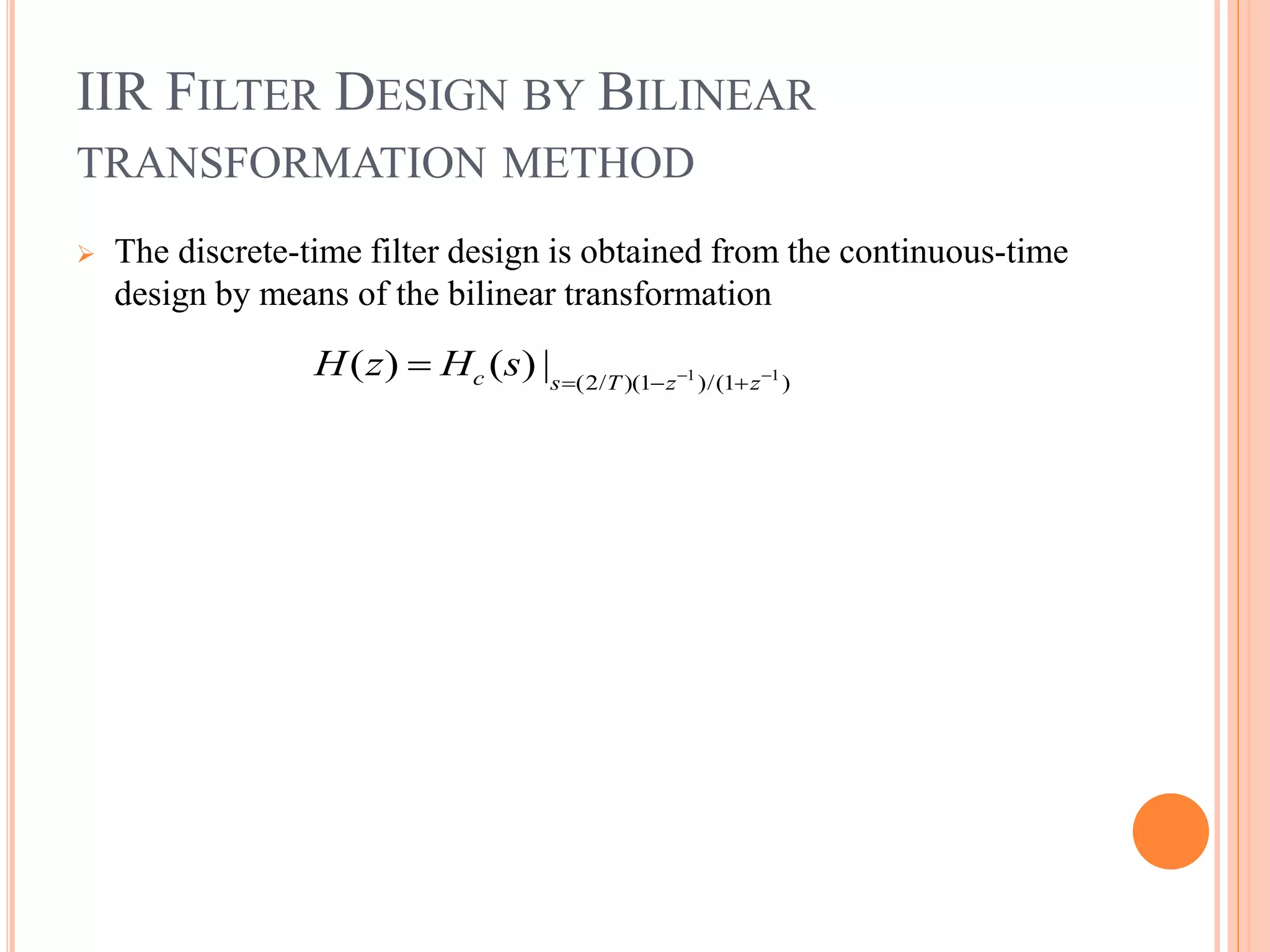 IIR FILTER DESIGN BY BILINEAR
TRANSFORMATION METHOD
 The discrete-time filter design is obtained from the continuous-time
design by means of the bilinear transformation
1 1
(2/ )(1 )/(1 )
( ) ( ) |c s T z z
H z H s  
  

 