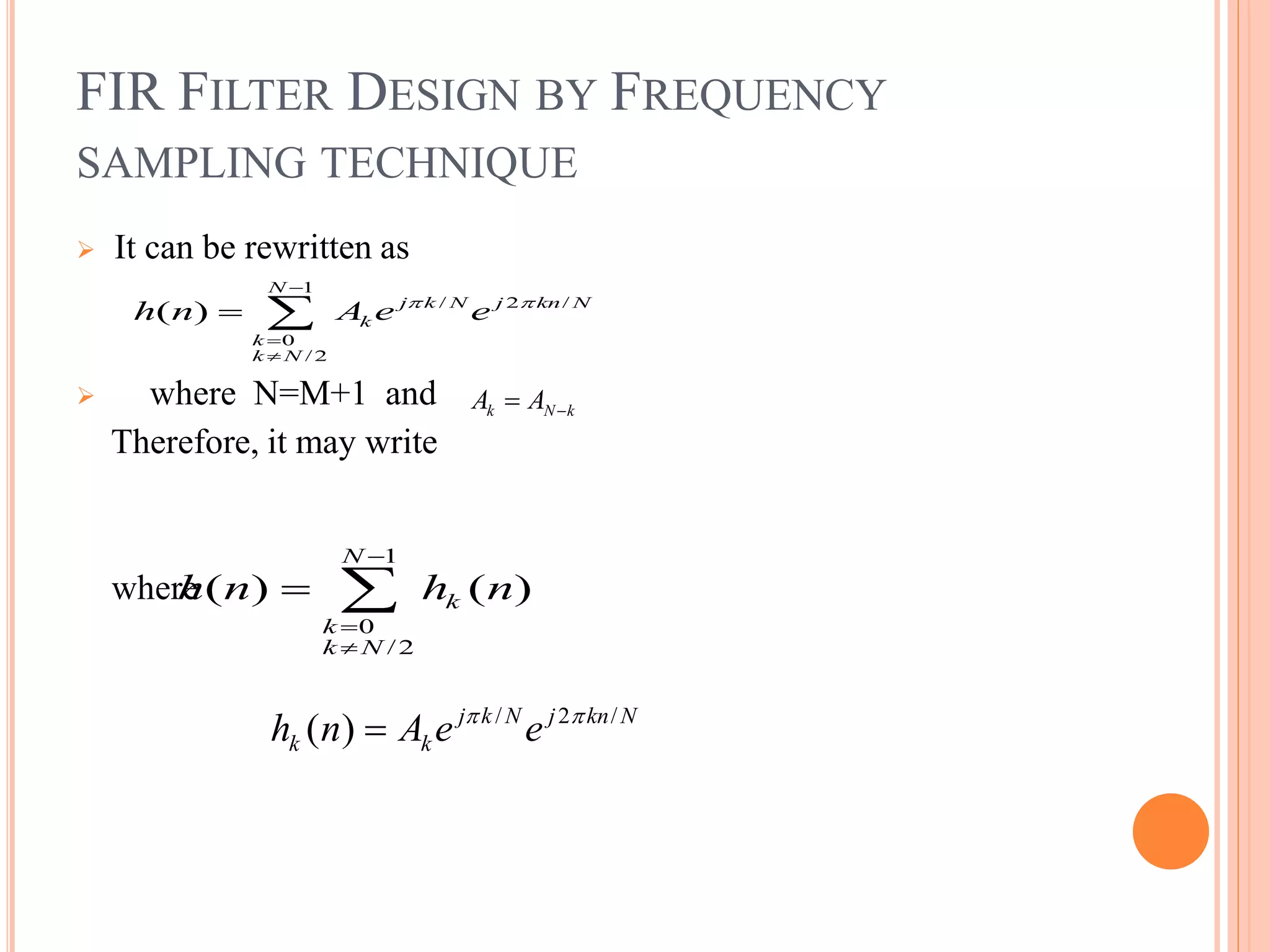 FIR FILTER DESIGN BY FREQUENCY
SAMPLING TECHNIQUE
 It can be rewritten as
 where N=M+1 and
Therefore, it may write
where
1
/ 2 /
0
/2
( )
N
j k N j kn N
k
k
k N
h n A e e 



 
k N kA A 
1
0
/2
( ) ( )
N
k
k
k N
h n h n



 
/ 2 /
( ) j k N j kn N
k kh n A e e 

 