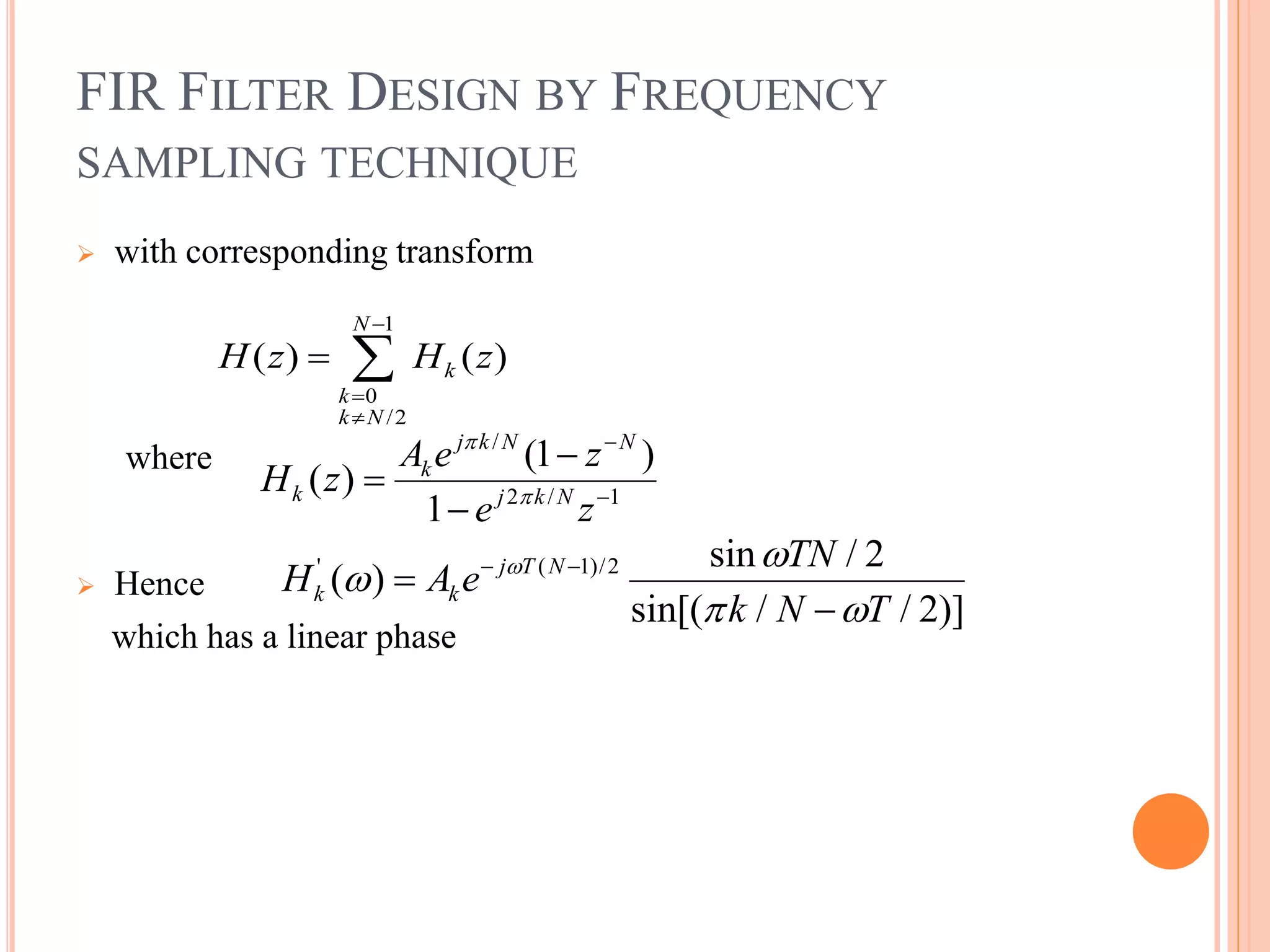 FIR FILTER DESIGN BY FREQUENCY
SAMPLING TECHNIQUE
 with corresponding transform
where
 Hence
which has a linear phase
1
0
/2
( ) ( )
N
k
k
k N
H z H z



 
/
2 / 1
(1 )
( )
1
j k N N
k
k j k N
A e z
H z
e z







' ( 1)/2 sin / 2
( )
sin[( / / 2)]
j T N
k k
TN
H A e
k N T
 

 
 


 