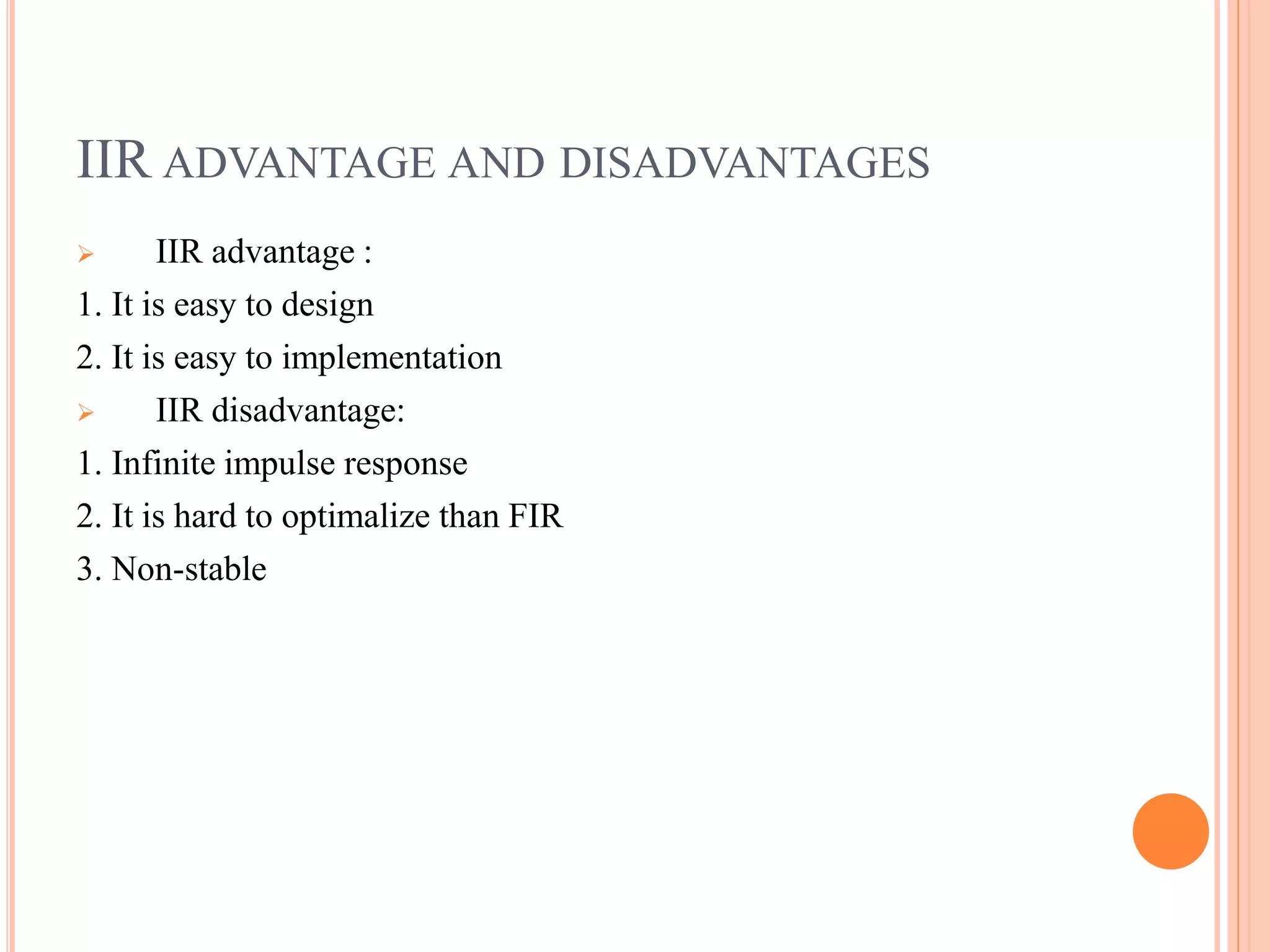 IIR ADVANTAGE AND DISADVANTAGES
 IIR advantage :
1. It is easy to design
2. It is easy to implementation
 IIR disadvantage:
1. Infinite impulse response
2. It is hard to optimalize than FIR
3. Non-stable
 