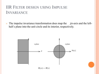 IIR FILTER DESIGN USING IMPULSE
INVARIANCE
 The impulse invariance transformation does map the jώ-axis and the left-
half s plane into the unit circle and its interior, respectively.
 