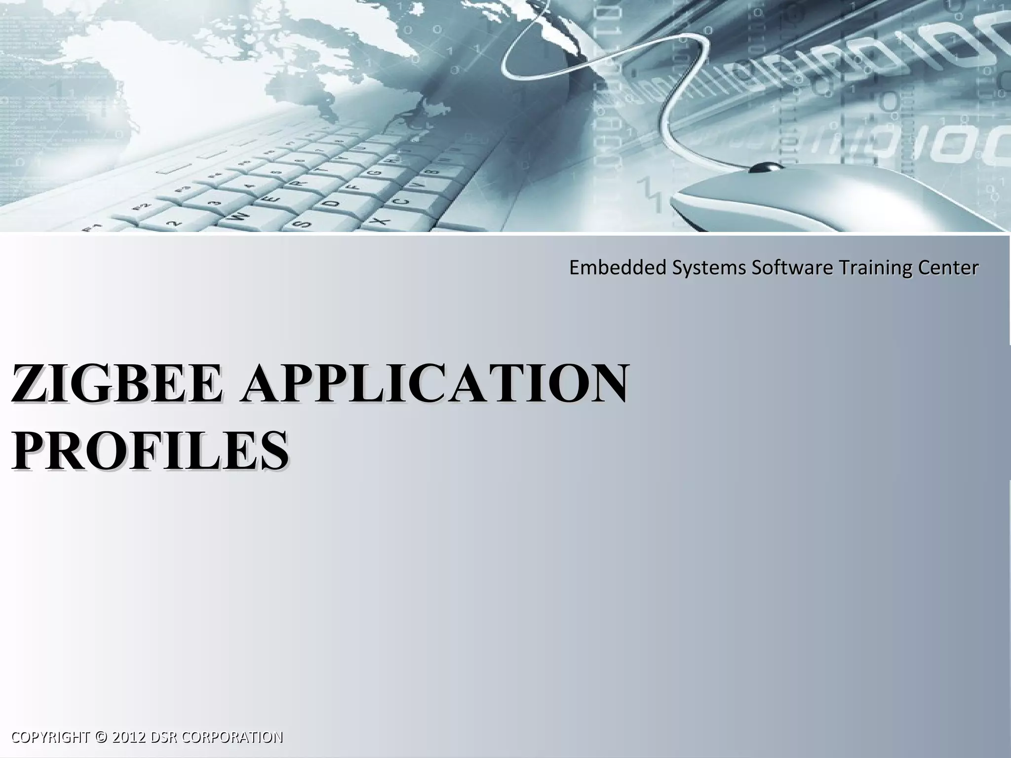 Embedded Systems Software Training CenterEmbedded Systems Software Training Center
COPYRIGHT © 2012 DSR CORPORATIONCOPYRIGHT © 2012 DSR CORPORATION
ZIGBEEZIGBEE APPLICATIONAPPLICATION
PROFILESPROFILES
 