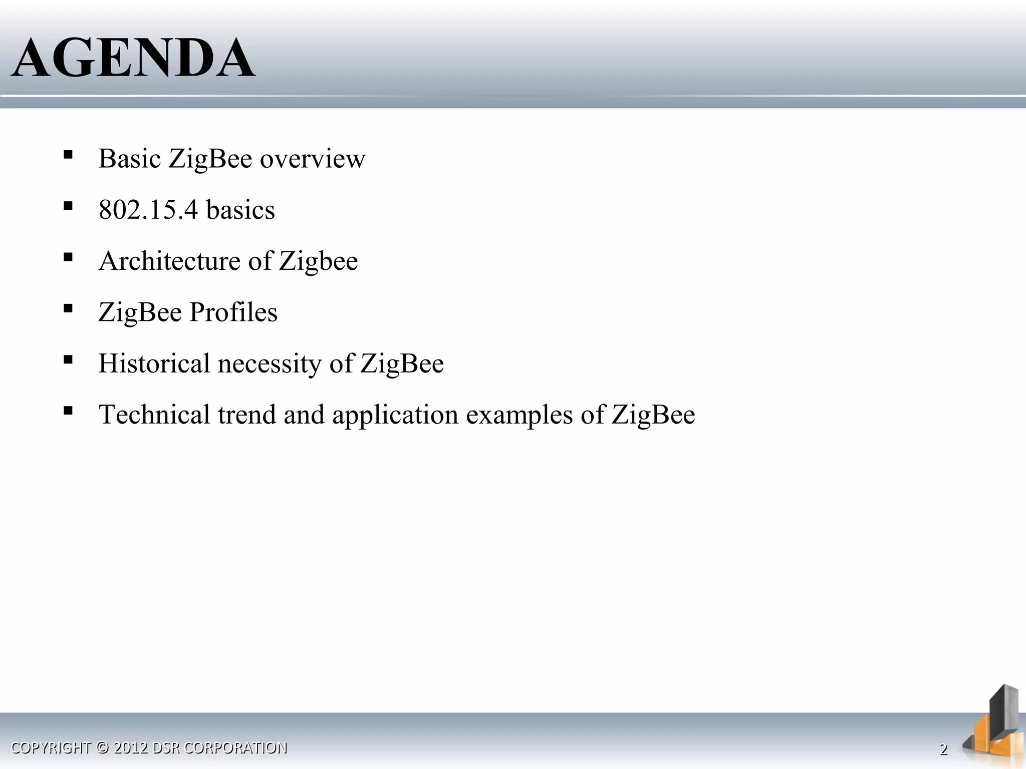 AGENDA
 Basic ZigBee overview
 802.15.4 basics
 Architecture of Zigbee
 ZigBee Profiles
 Historical necessity of ZigBee
 Technical trend and application examples of ZigBee
COPYRIGHT © 2012 DSR CORPORATIONCOPYRIGHT © 2012 DSR CORPORATION 22
 