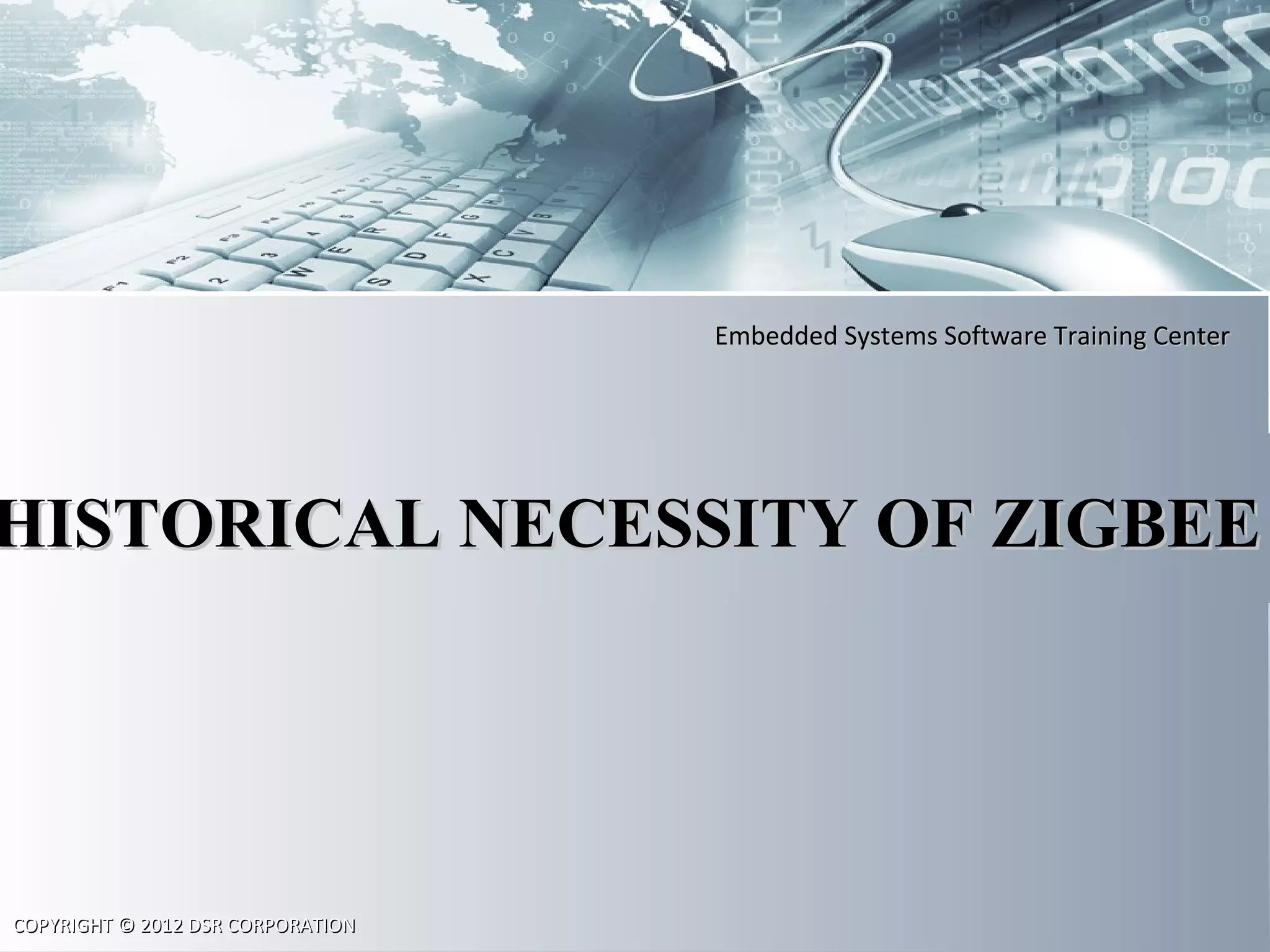 Embedded Systems Software Training CenterEmbedded Systems Software Training Center
COPYRIGHT © 2012 DSR CORPORATIONCOPYRIGHT © 2012 DSR CORPORATION
HISTORICAL NECESSITY OF ZIGBEEHISTORICAL NECESSITY OF ZIGBEE
 