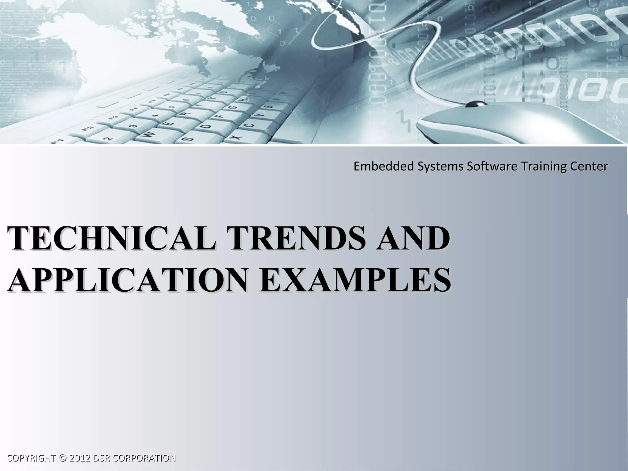Embedded Systems Software Training CenterEmbedded Systems Software Training Center
COPYRIGHT © 2012 DSR CORPORATIONCOPYRIGHT © 2012 DSR CORPORATION
TECHNICAL TRENDS ANDTECHNICAL TRENDS AND
APPLICATION EXAMPLESAPPLICATION EXAMPLES
 