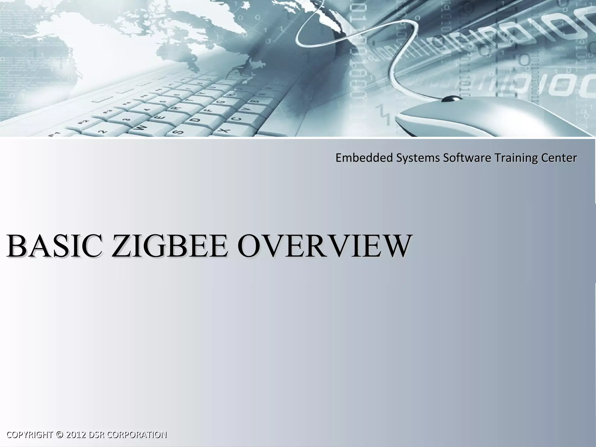 Embedded Systems Software Training CenterEmbedded Systems Software Training Center
COPYRIGHT © 2012 DSR CORPORATIONCOPYRIGHT © 2012 DSR CORPORATION
BASIC ZIGBEE OVERVIEWBASIC ZIGBEE OVERVIEW
 