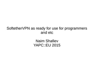 SoftetherVPN as ready for use for programmers
and etc
Naim Shafiev
YAPC::EU 2015
 