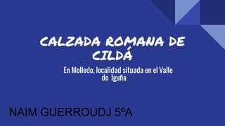 CALZADA ROMANA DE
CILDÁ
En Molledo, localidad situada en el Valle
de Iguña
NAIM GUERROUDJ 5ºA
 