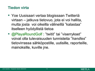 Tiedon virta Yoe Uusisaari vertaa blogissaan Twitteriä virtaan – jatkuva tietovuo, jota ei voi hallita, mutta josta  voi oikeilla välineillä ”kalastaa” itselleen hyödyllistä tietoa @PlayaRoundGolf  : ”twitit” tai ”viserrykset” voivat olla tulevaisuuden tunnisteita ” handles ” tietovirrassa sähköpostille, uutisille, raporteille, mainoksille, kuville jne.  