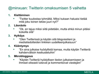 @minxuan: Twitterin omaksumisen 5 vaihetta Kieltäminen ” Twitter kuulostaa tyhmältä. Miksi kukaan haluaisi tietää mitä joku toinen tekee juuri nyt?” Läsnäolo ” Ok, en tajua miksi siitä pidetään, mutta ehkä minun pitäisi kokeilla sitä” Hylkäys ” Olen Twitterissä ja käytän sitä blogviestieni ja mediatiedotteiden linkkien uudelleenjulkaisuun” Kääntymys ” En aina julkaise hyödyllistä kamaa, mutta käytän Twitteriä kahdenvälisiin keskusteluihin” Mkrobloggaus ” Käytän Twitteriä hyödyllisen tiedon julkaisemiseen ja ihmiset oikeasti lukevat ja kommentoivat viestejäni” 