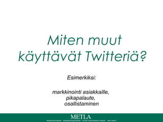 Miten muut käyttävät Twitteriä? Esimerkiksi: markkinointi asiakkaille,  pikapalaute,  osallistaminen 