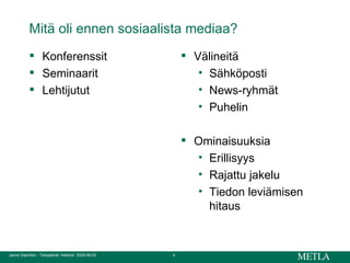 Mitä oli ennen sosiaalista mediaa? Konferenssit Seminaarit Lehtijutut Välineitä Sähköposti News-ryhmät Puhelin Ominaisuuksia Erillisyys Rajattu jakelu Tiedon leviämisen hitaus 