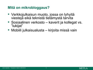 Mitä on mikrobloggaus? Verkkojulkaisun muoto, jossa on lyhyitä viestejä eikä teknistä tietämystä tarvita Sosiaalinen verkosto – kaverit ja kollegat vs. ”lukijat” Mobiili julkaisualusta – kirjoita missä vain 