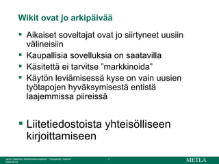 Wikit ovat jo arkipäivää Aikaiset soveltajat ovat jo siirtyneet uusiin välineisiin Kaupallisia sovelluksia on saatavilla Käsitettä ei tarvitse ”markkinoida” Käytön leviämisessä kyse on vain uusien työtapojen hyväksymisestä entistä laajemmissa piireissä Liitetiedostoista yhteisölliseen kirjoittamiseen 