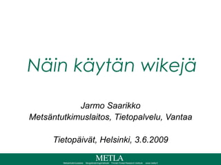 Näin käytän wikejä Jarmo Saarikko Metsäntutkimuslaitos, Tietopalvelu, Vantaa Tietopäivät, Helsinki, 3.6.2009 