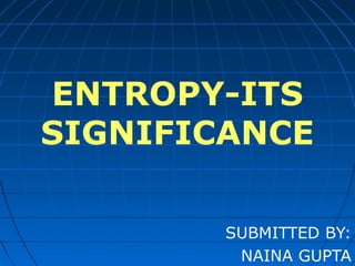 ENTROPY-ITS
SIGNIFICANCE
SUBMITTED BY:
NAINA GUPTA

 