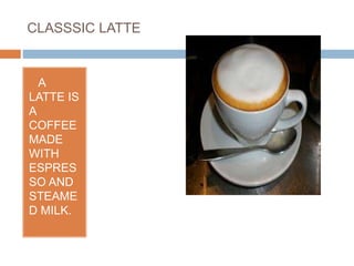 CLASSSIC LATTE
• A
LATTE IS
A
COFFEE
MADE
WITH
ESPRES
SO AND
STEAME
D MILK.
 