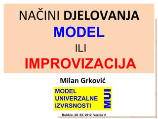 NAČINI DJELOVANJA
MODEL
ILI
IMPROVIZACIJA
Belišće, 08. 03. 2012. Verzija 2
Milan Grković
 