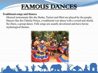 FAMOUS DANCES
Traditional songs and Dances
Musical instruments like the Hurka, Turturi and Dhol are played by the people.
Dances like the Chholia Nritya, a traditional war dance with a sword and shield,
the Jhora, a group dance. Folk songs are usually devotional and have heroic
mythological themes.
 