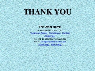 THANK YOU
The Other Home
www.theotherhome.com
(Vacational Rental | Homestays | Outdoor
Adventure)
Tel: +91-11-65028027 / 26225380
Email : info@theotherhome.com
(Travel Blog | Photo Blog)
 