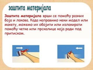 Заштита материјала врши се помоћу разних
боја и лакова. Када направимо неки модел или
макету, можемо их обојити или излакирати
помоћу четке или прскалице која ради под
притиском.

 
