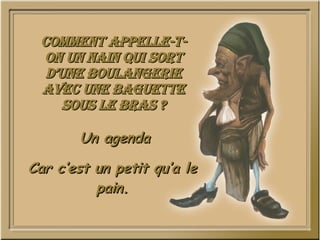 Comment appelle-t-on un nain qui sort d’une boulangerie avec une baguette sous le bras ? Un agenda Car c’est un petit qu’a le pain. 