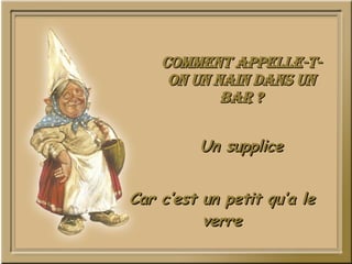 Comment appelle-t-on un nain dans un bar ? Un supplice Car c’est un petit qu’a le verre 