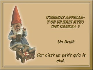 Comment appelle-t-on un nain avec une camera ? Un Brulé Car c’est un petit qu’a le ciné. 
