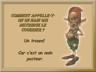 Comment appelle-t-on un nain qui distribue le courrier ? Un truand Car c’est un nain posteur. 