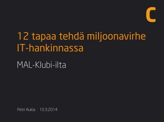 Petri Aukia · 10.3.2014
12 tapaa tehdä miljoonavirhe
IT-hankinnassa
MAL-Klubi-ilta
 