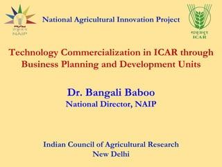 National Agricultural Innovation Project Technology Commercialization in ICAR through Business Planning and Development Units Dr. Bangali Baboo National Director, NAIP Indian Council of Agricultural Research New Delhi 