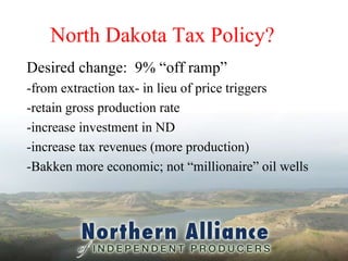 Robert Harms  701-471-0959 www.northernproducers.com North Dakota Tax Policy? Desired change:  9% “off ramp”  -from extraction tax- in lieu of price triggers -retain gross production rate -increase investment in ND -increase tax revenues (more production) -Bakken more economic; not “millionaire” oil wells 